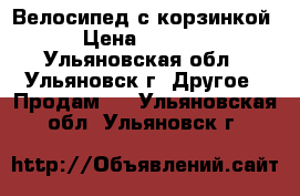Велосипед с корзинкой › Цена ­ 4 000 - Ульяновская обл., Ульяновск г. Другое » Продам   . Ульяновская обл.,Ульяновск г.